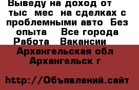 Выведу на доход от 400 тыс./мес. на сделках с проблемными авто. Без опыта. - Все города Работа » Вакансии   . Архангельская обл.,Архангельск г.